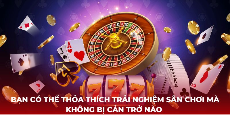 Bạn có thể thỏa thích trải nghiệm sân chơi mà không bị cản trở nào